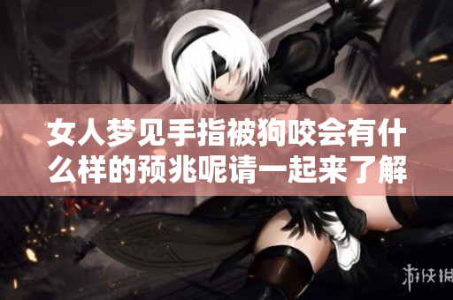 女人梦见手指被狗咬会有什么样的预兆呢请一起来了解一下吧