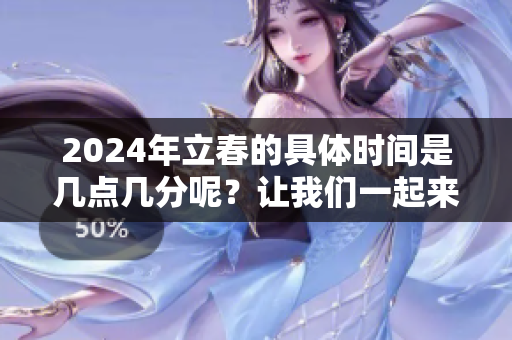 2024年立春的具体时间是几点几分呢？让我们一起来了解一下吧！
