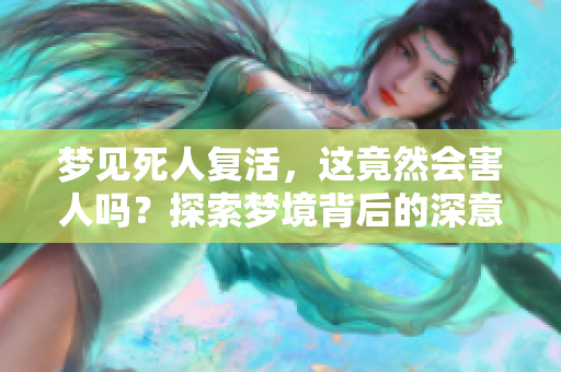 梦见死人复活，这竟然会害人吗？探索梦境背后的深意与启示。