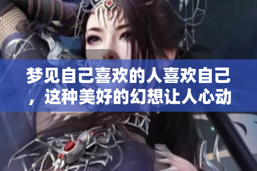 梦见自己喜欢的人喜欢自己，这种美好的幻想让人心动不已