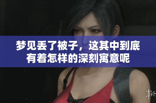 梦见丢了被子，这其中到底有着怎样的深刻寓意呢