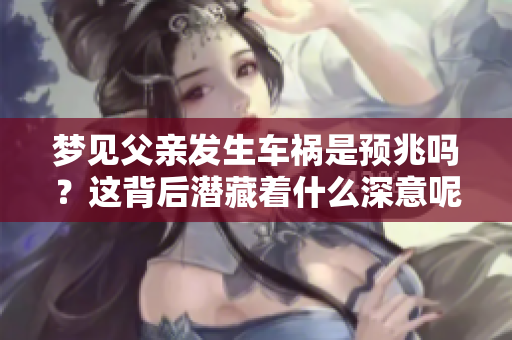 梦见父亲发生车祸是预兆吗？这背后潜藏着什么深意呢