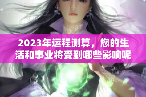 2023年运程测算，您的生活和事业将受到哪些影响呢