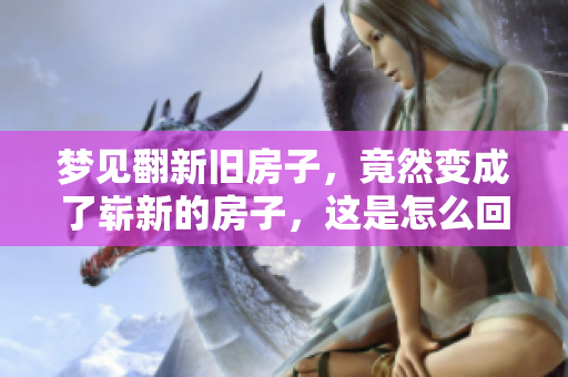 梦见翻新旧房子，竟然变成了崭新的房子，这是怎么回事呢