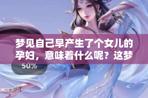 梦见自己早产生了个女儿的孕妇，意味着什么呢？这梦是否有特殊的预示？