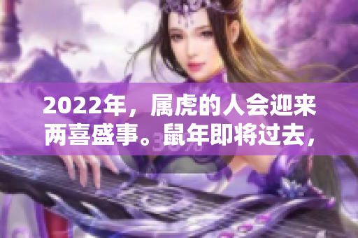 2022年，属虎的人会迎来两喜盛事。鼠年即将过去，期待虎年的好运气。