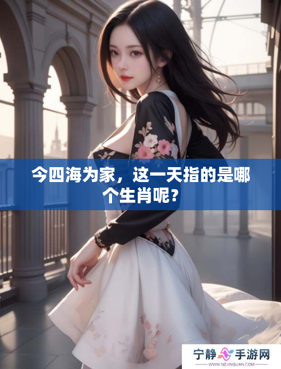 今四海为家，这一天指的是哪个生肖呢？