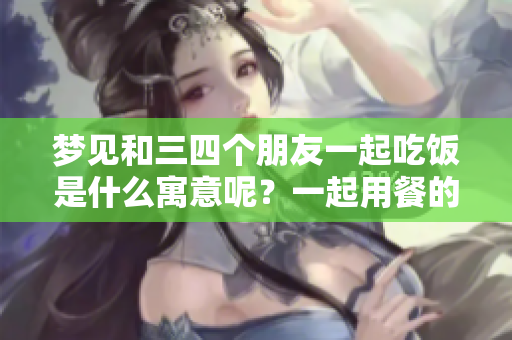 梦见和三四个朋友一起吃饭是什么寓意呢？一起用餐的梦境往往有深层含义