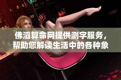 佛滔算命网提供测字服务，帮助您解读生活中的各种象征意义