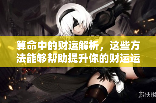 算命中的财运解析，这些方法能够帮助提升你的财运运势