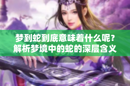 梦到蛇到底意味着什么呢？解析梦境中的蛇的深层含义。