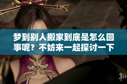 梦到别人搬家到底是怎么回事呢？不妨来一起探讨一下。