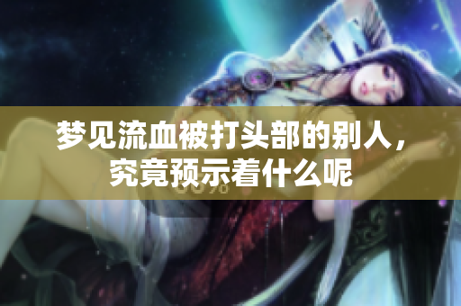 梦见流血被打头部的别人，究竟预示着什么呢