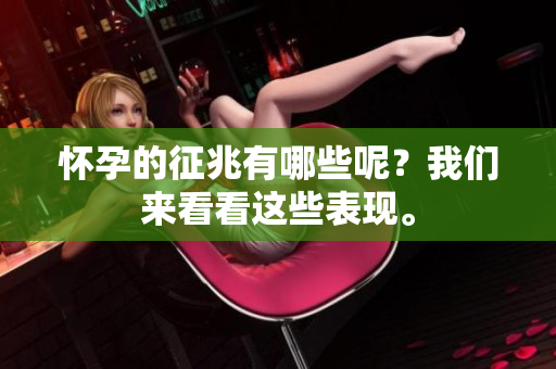 怀孕的征兆有哪些呢？我们来看看这些表现。