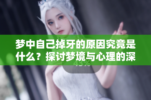 梦中自己掉牙的原因究竟是什么？探讨梦境与心理的深层联系