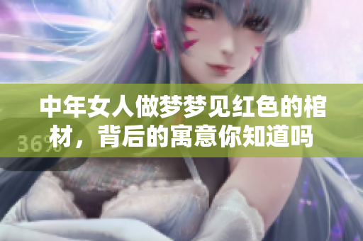 中年女人做梦梦见红色的棺材，背后的寓意你知道吗