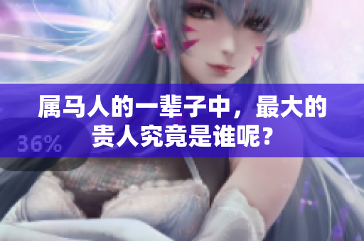 属马人的一辈子中，最大的贵人究竟是谁呢？