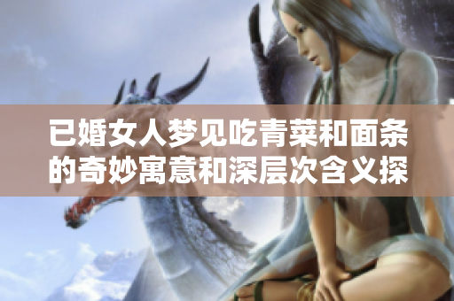 已婚女人梦见吃青菜和面条的奇妙寓意和深层次含义探索