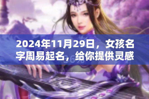 2024年11月29日，女孩名字周易起名，给你提供灵感和建议