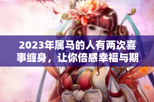 2023年属马的人有两次喜事缠身，让你倍感幸福与期待