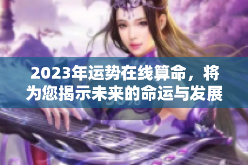 2023年运势在线算命，将为您揭示未来的命运与发展方向