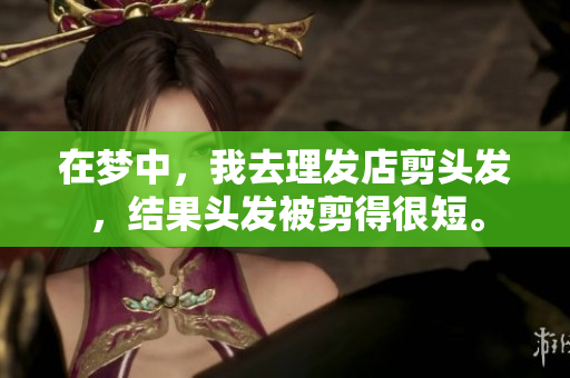 在梦中，我去理发店剪头发，结果头发被剪得很短。