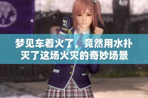 梦见车着火了，竟然用水扑灭了这场火灾的奇妙场景