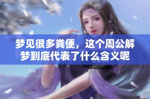 梦见很多粪便，这个周公解梦到底代表了什么含义呢