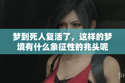 梦到死人复活了，这样的梦境有什么象征性的兆头呢
