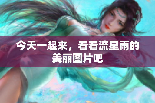 今天一起来，看看流星雨的美丽图片吧
