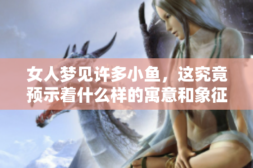 女人梦见许多小鱼，这究竟预示着什么样的寓意和象征呢