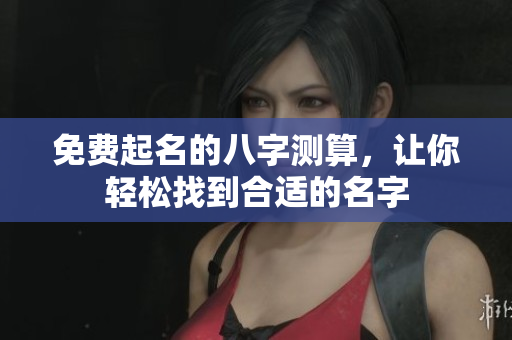 免费起名的八字测算，让你轻松找到合适的名字
