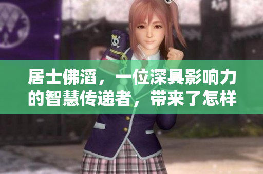 居士佛滔，一位深具影响力的智慧传递者，带来了怎样的启示呢