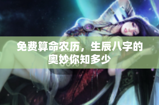 免费算命农历，生辰八字的奥妙你知多少