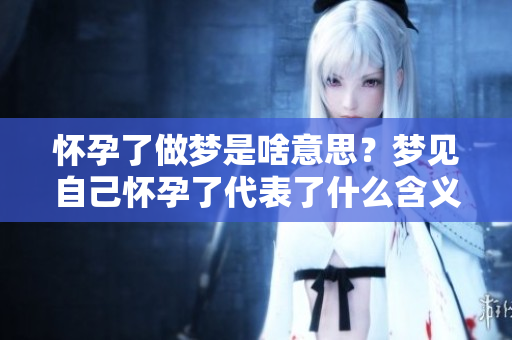 怀孕了做梦是啥意思？梦见自己怀孕了代表了什么含义呢