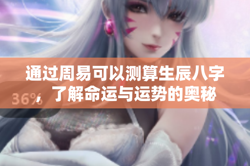 通过周易可以测算生辰八字，了解命运与运势的奥秘