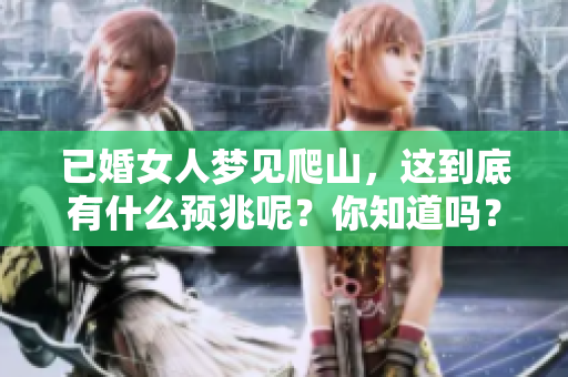 已婚女人梦见爬山，这到底有什么预兆呢？你知道吗？