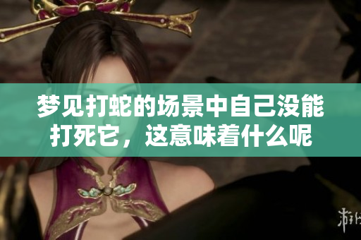 梦见打蛇的场景中自己没能打死它，这意味着什么呢