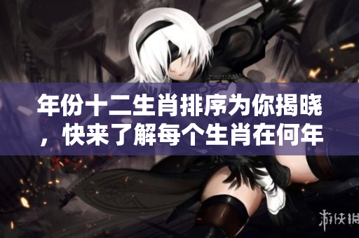 年份十二生肖排序为你揭晓，快来了解每个生肖在何年出现吧