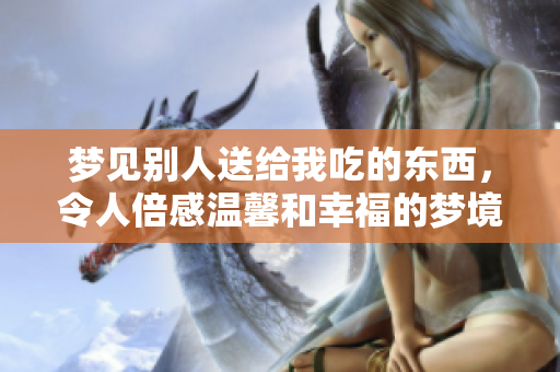 梦见别人送给我吃的东西，令人倍感温馨和幸福的梦境体验