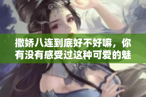 撒娇八连到底好不好嘛，你有没有感受过这种可爱的魅力呢