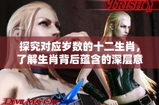 探究对应岁数的十二生肖，了解生肖背后蕴含的深层意义