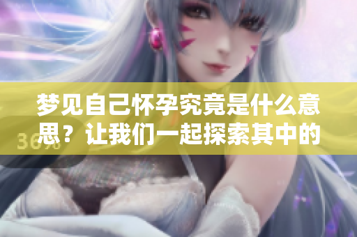 梦见自己怀孕究竟是什么意思？让我们一起探索其中的奥秘吧！