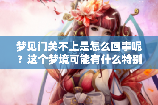 梦见门关不上是怎么回事呢？这个梦境可能有什么特别的含义吗