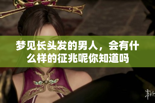 梦见长头发的男人，会有什么样的征兆呢你知道吗