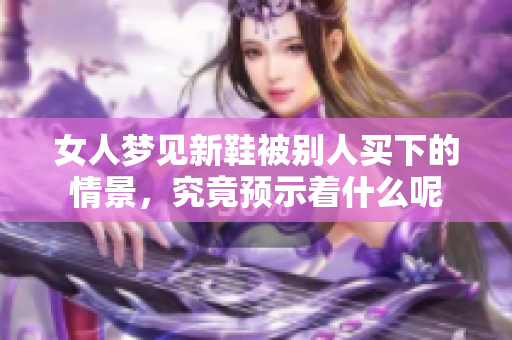 女人梦见新鞋被别人买下的情景，究竟预示着什么呢