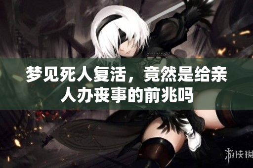 梦见死人复活，竟然是给亲人办丧事的前兆吗