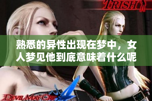 熟悉的异性出现在梦中，女人梦见他到底意味着什么呢