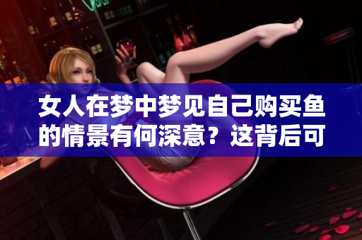 女人在梦中梦见自己购买鱼的情景有何深意？这背后可能隐藏着哪些秘密？