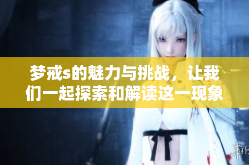 梦戒s的魅力与挑战，让我们一起探索和解读这一现象
